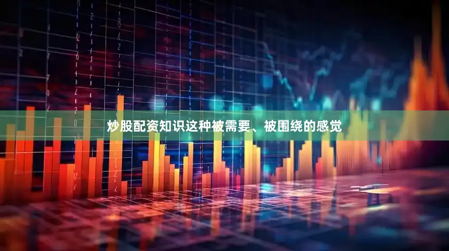 炒股配资知识这种被需要、被围绕的感觉