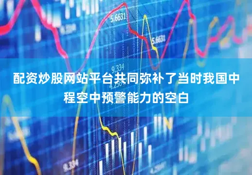 配资炒股网站平台共同弥补了当时我国中程空中预警能力的空白