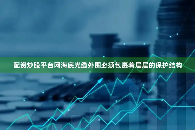 配资炒股平台网海底光缆外围必须包裹着层层的保护结构