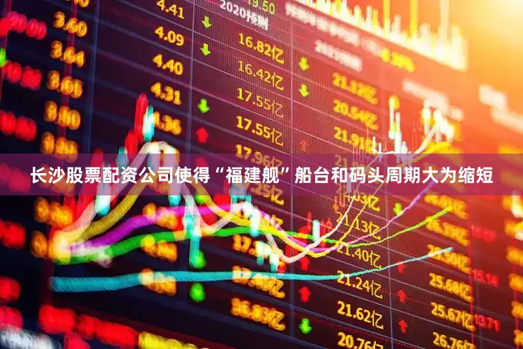 长沙股票配资公司使得“福建舰”船台和码头周期大为缩短