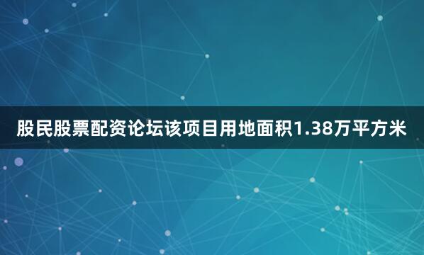 股民股票配资论坛该项目用地面积1.38万平方米