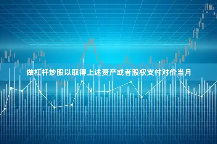 做杠杆炒股以取得上述资产或者股权支付对价当月