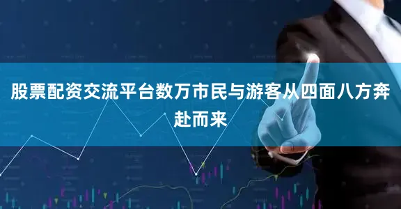 股票配资交流平台数万市民与游客从四面八方奔赴而来