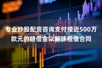 专业炒股配资咨询支付接近500万欧元的赔偿金以解除租借合同