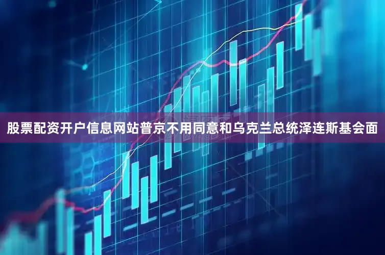 股票配资开户信息网站普京不用同意和乌克兰总统泽连斯基会面